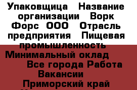 Упаковщица › Название организации ­ Ворк Форс, ООО › Отрасль предприятия ­ Пищевая промышленность › Минимальный оклад ­ 24 000 - Все города Работа » Вакансии   . Приморский край,Уссурийский г. о. 